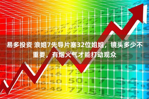 易多投资 浪姐7先导片塞32位姐姐，镜头多少不重要，有烟火气才能打动观众