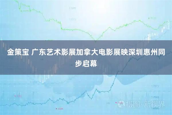 金策宝 广东艺术影展加拿大电影展映深圳惠州同步启幕