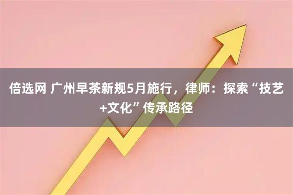 倍选网 广州早茶新规5月施行，律师：探索“技艺+文化”传承路径