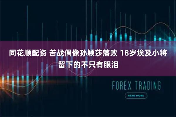 同花顺配资 苦战偶像孙颖莎落败 18岁埃及小将留下的不只有眼泪