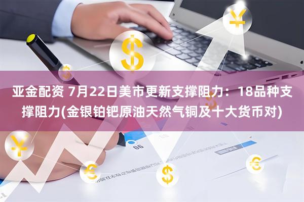 亚金配资 7月22日美市更新支撑阻力：18品种支撑阻力(金银铂钯原油天然气铜及十大货币对)