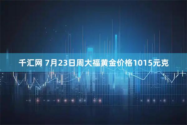 千汇网 7月23日周大福黄金价格1015元克