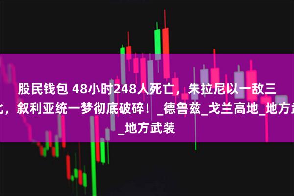 股民钱包 48小时248人死亡,朱拉尼以一敌三败北,叙利亚统一梦彻底破碎!_德鲁兹_戈兰高地_地方武装