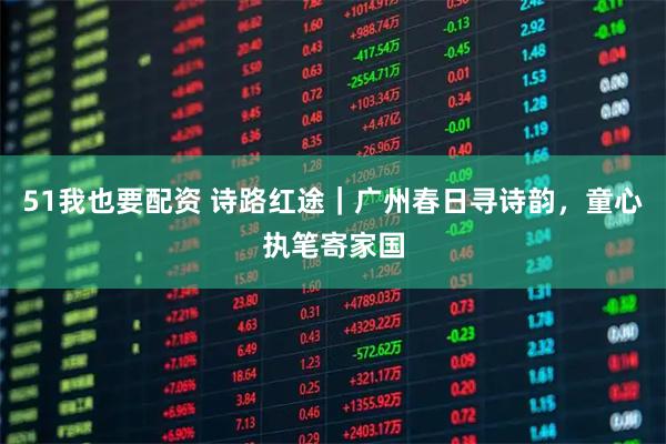 51我也要配资 诗路红途｜广州春日寻诗韵，童心执笔寄家国