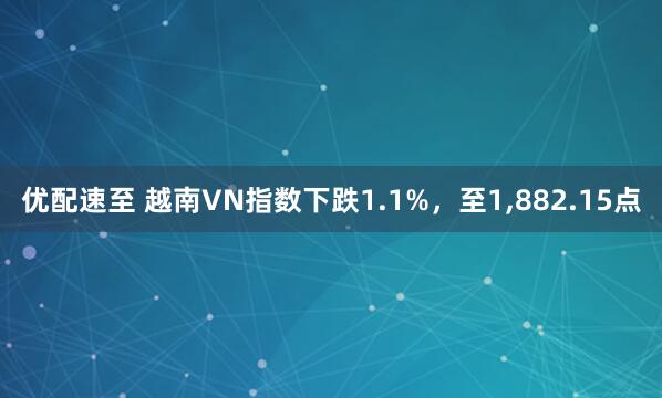 优配速至 越南VN指数下跌1.1%，至1,882.15点