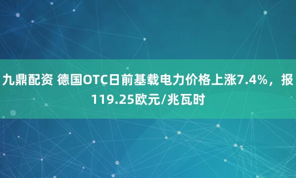 九鼎配资 德国OTC日前基载电力价格上涨7.4%，报119.25欧元/兆瓦时