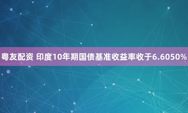 粤友配资 印度10年期国债基准收益率收于6.6050%