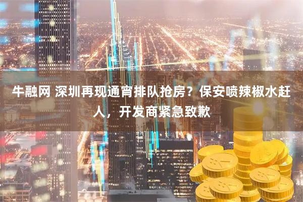 牛融网 深圳再现通宵排队抢房?保安喷辣椒水赶人,开发商紧急致歉
