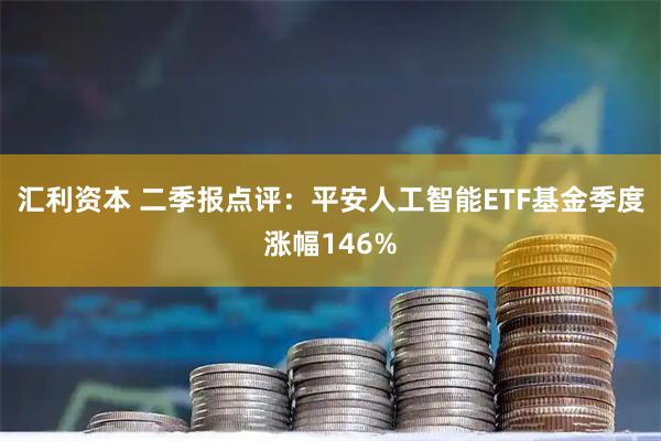 汇利资本 二季报点评:平安人工智能ETF基金季度涨幅146%