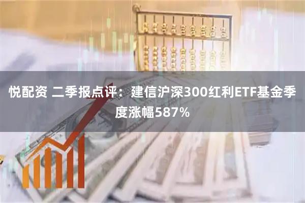 悦配资 二季报点评：建信沪深300红利ETF基金季度涨幅587%