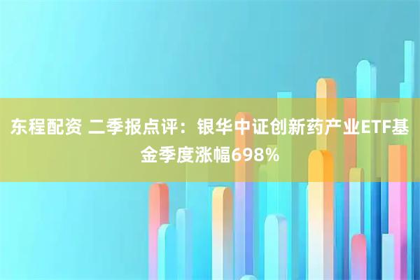 东程配资 二季报点评:银华中证创新药产业ETF基金季度涨幅698%